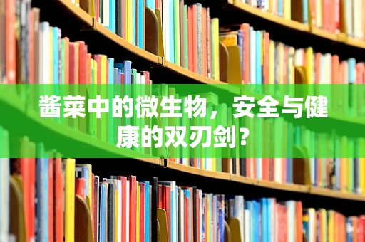 酱菜中的微生物，安全与健康的双刃剑？