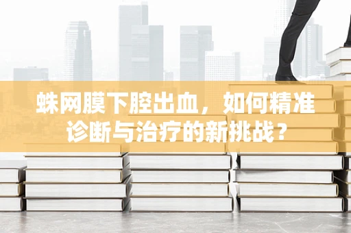 蛛网膜下腔出血，如何精准诊断与治疗的新挑战？