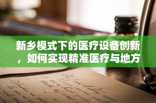 新乡模式下的医疗设备创新，如何实现精准医疗与地方经济的双赢？