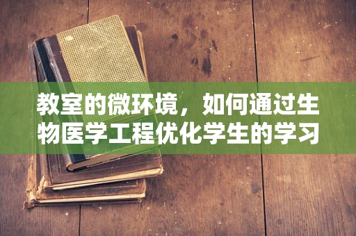 教室的微环境，如何通过生物医学工程优化学生的学习体验？
