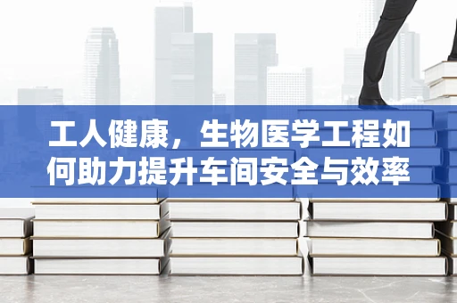 工人健康，生物医学工程如何助力提升车间安全与效率？
