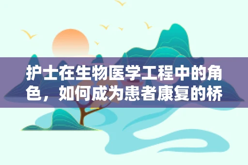 护士在生物医学工程中的角色，如何成为患者康复的桥梁？