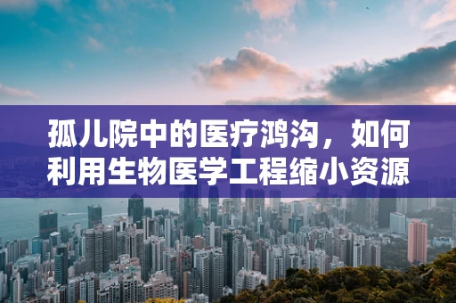 孤儿院中的医疗鸿沟，如何利用生物医学工程缩小资源不平等？