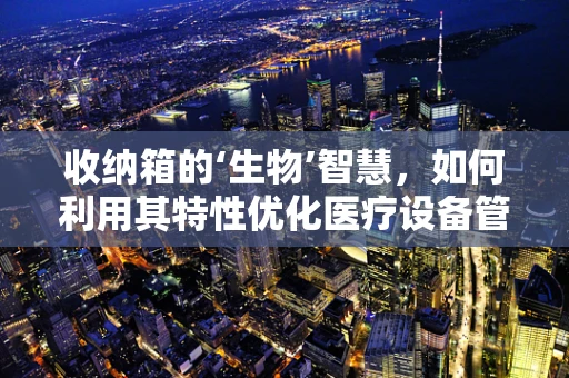 收纳箱的‘生物’智慧，如何利用其特性优化医疗设备管理？