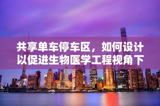 共享单车停车区，如何设计以促进生物医学工程视角下的城市健康与安全？