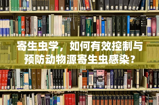 寄生虫学，如何有效控制与预防动物源寄生虫感染？