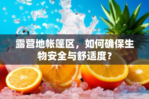 露营地帐篷区，如何确保生物安全与舒适度？