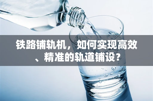 铁路铺轨机，如何实现高效、精准的轨道铺设？