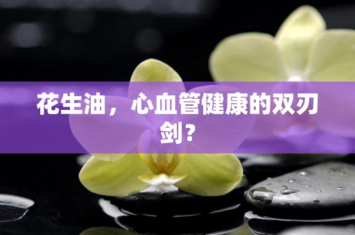 花生油，心血管健康的双刃剑？