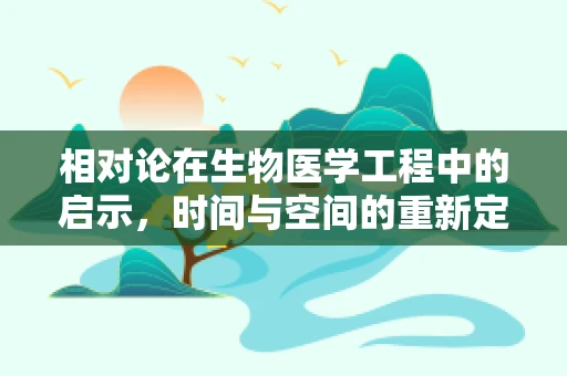 相对论在生物医学工程中的启示，时间与空间的重新定义