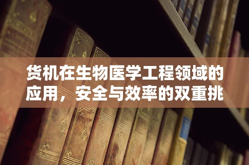 货机在生物医学工程领域的应用，安全与效率的双重挑战