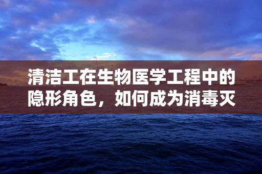 清洁工在生物医学工程中的隐形角色，如何成为消毒灭菌的幕后英雄？