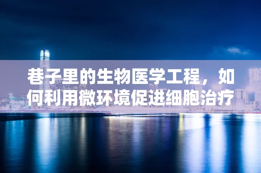 巷子里的生物医学工程，如何利用微环境促进细胞治疗？