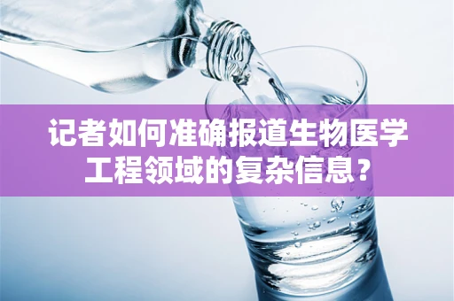 记者如何准确报道生物医学工程领域的复杂信息？