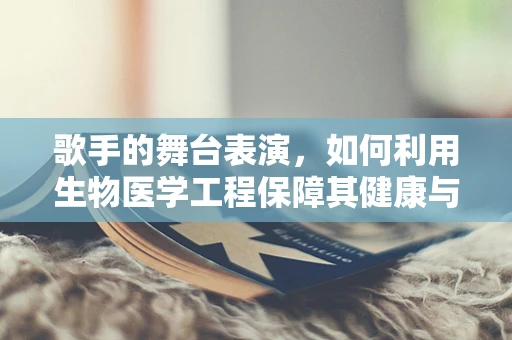 歌手的舞台表演，如何利用生物医学工程保障其健康与安全？