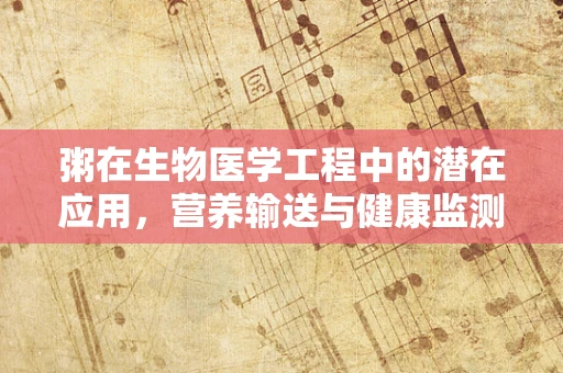 粥在生物医学工程中的潜在应用，营养输送与健康监测的桥梁？