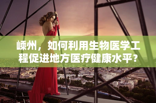 嵊州，如何利用生物医学工程促进地方医疗健康水平？