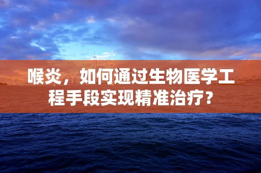 喉炎，如何通过生物医学工程手段实现精准治疗？