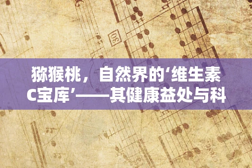 猕猴桃，自然界的‘维生素C宝库’——其健康益处与科学依据何在？