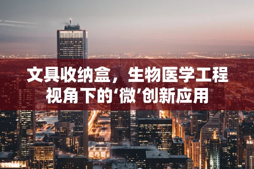 文具收纳盒，生物医学工程视角下的‘微’创新应用
