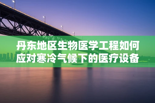 丹东地区生物医学工程如何应对寒冷气候下的医疗设备挑战？