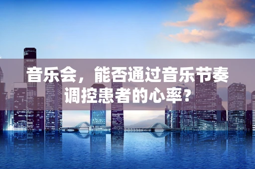 音乐会，能否通过音乐节奏调控患者的心率？