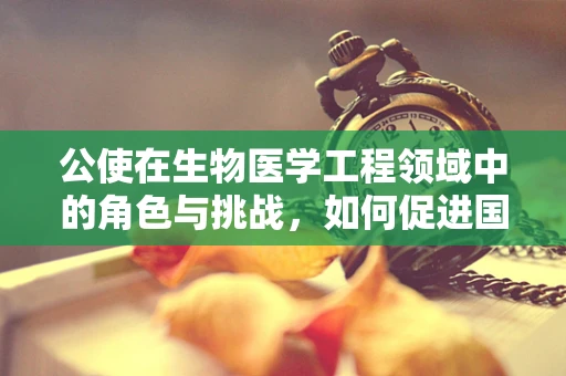 公使在生物医学工程领域中的角色与挑战，如何促进国际合作与交流？