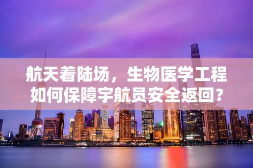 航天着陆场，生物医学工程如何保障宇航员安全返回？