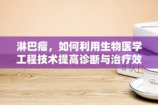 淋巴瘤，如何利用生物医学工程技术提高诊断与治疗效率？