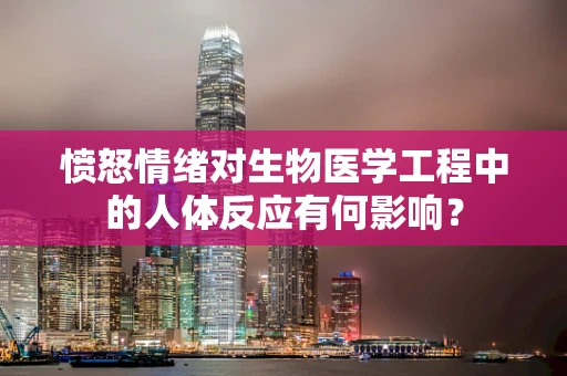 愤怒情绪对生物医学工程中的人体反应有何影响？
