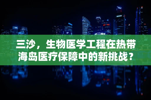 三沙，生物医学工程在热带海岛医疗保障中的新挑战？
