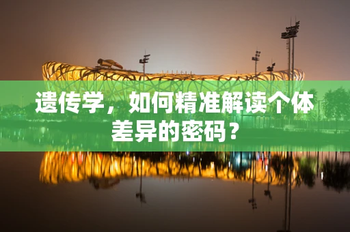 遗传学，如何精准解读个体差异的密码？