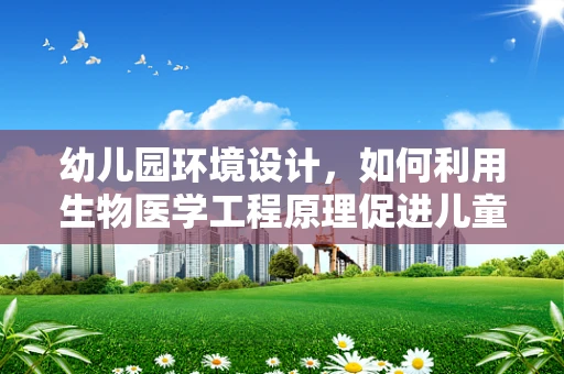幼儿园环境设计，如何利用生物医学工程原理促进儿童健康？