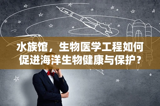 水族馆，生物医学工程如何促进海洋生物健康与保护？