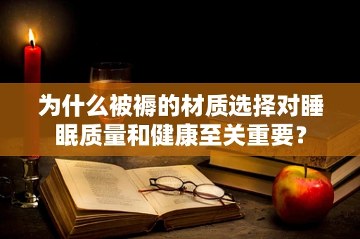 为什么被褥的材质选择对睡眠质量和健康至关重要？