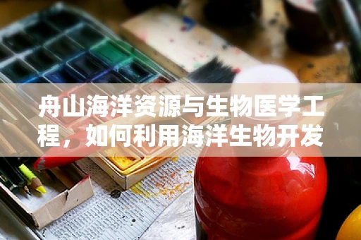 舟山海洋资源与生物医学工程，如何利用海洋生物开发新型医疗材料？
