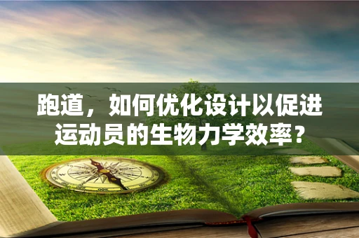 跑道，如何优化设计以促进运动员的生物力学效率？