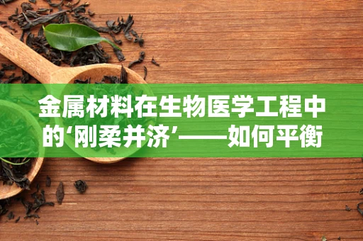 金属材料在生物医学工程中的‘刚柔并济’——如何平衡其机械性能与生物相容性？