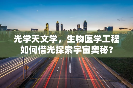 光学天文学，生物医学工程如何借光探索宇宙奥秘？
