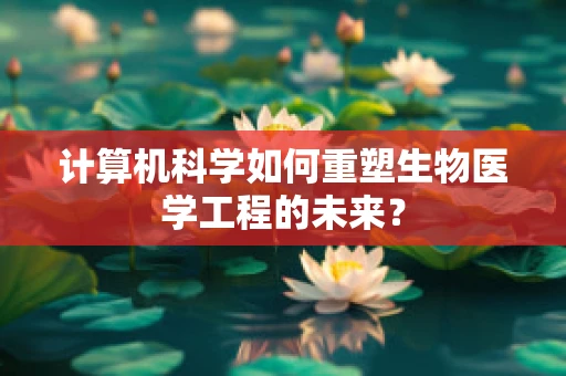 计算机科学如何重塑生物医学工程的未来？