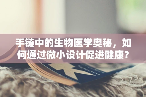 手链中的生物医学奥秘，如何通过微小设计促进健康？