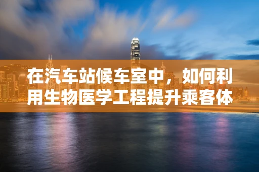 在汽车站候车室中，如何利用生物医学工程提升乘客体验与健康？