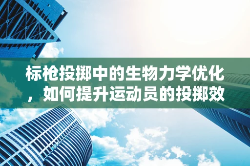 标枪投掷中的生物力学优化，如何提升运动员的投掷效率？