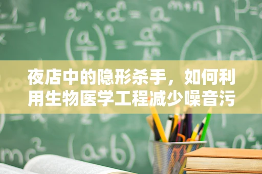 夜店中的隐形杀手，如何利用生物医学工程减少噪音污染对人体的危害？
