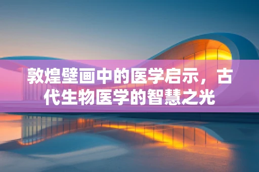 敦煌壁画中的医学启示，古代生物医学的智慧之光
