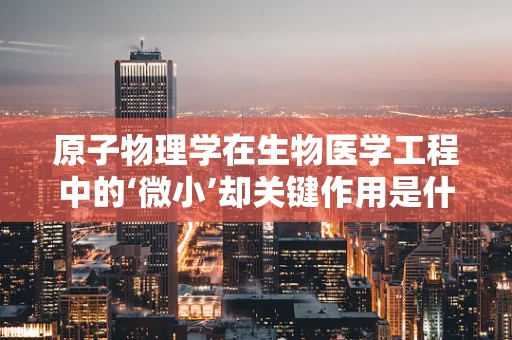 原子物理学在生物医学工程中的‘微小’却关键作用是什么？