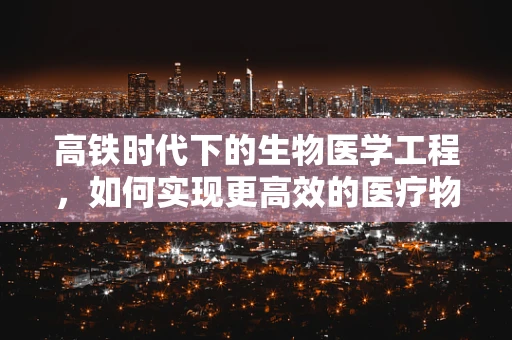 高铁时代下的生物医学工程，如何实现更高效的医疗物资运输？