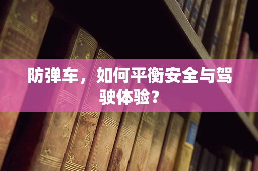 防弹车，如何平衡安全与驾驶体验？