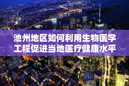 池州地区如何利用生物医学工程促进当地医疗健康水平提升？