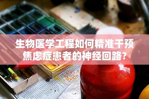 生物医学工程如何精准干预焦虑症患者的神经回路？